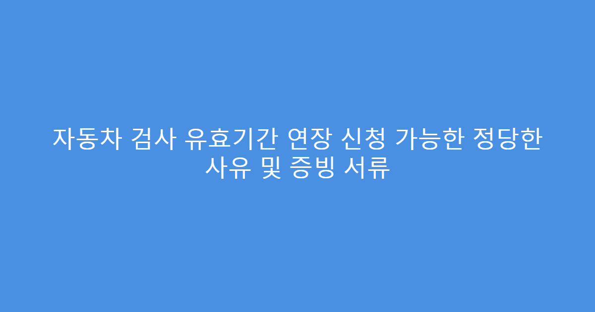 자동차 검사 유효기간 연장 신청 가능한 정당한 사유 및 증빙 서류