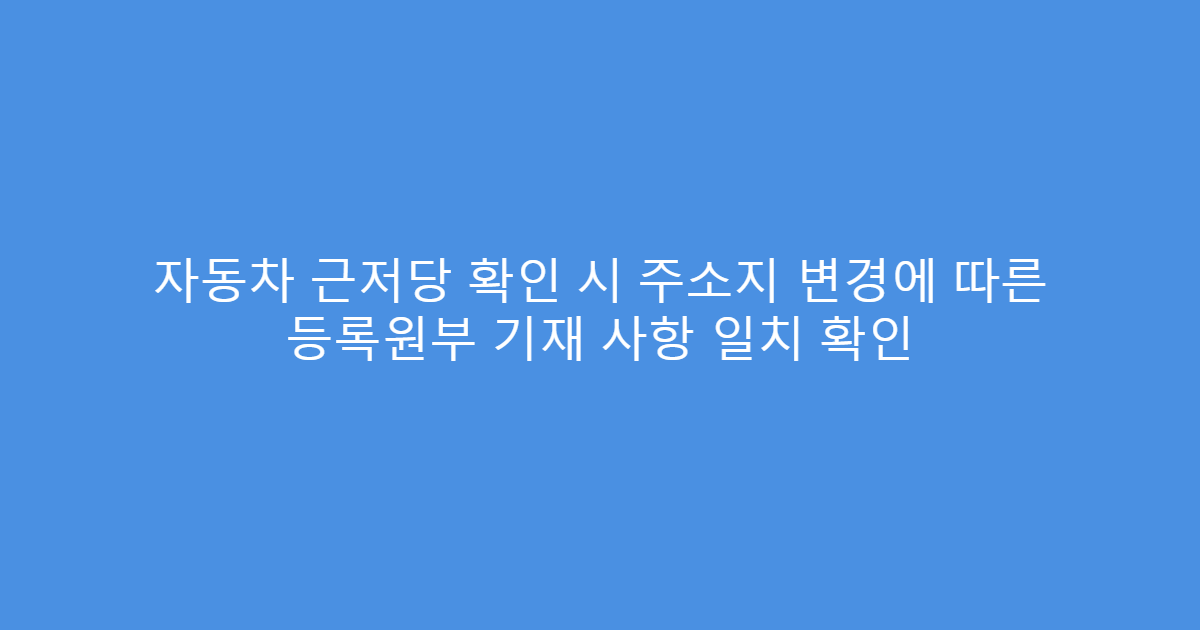 자동차 근저당 확인 시 주소지 변경에 따른 등록원부 기재 사항 일치 확인