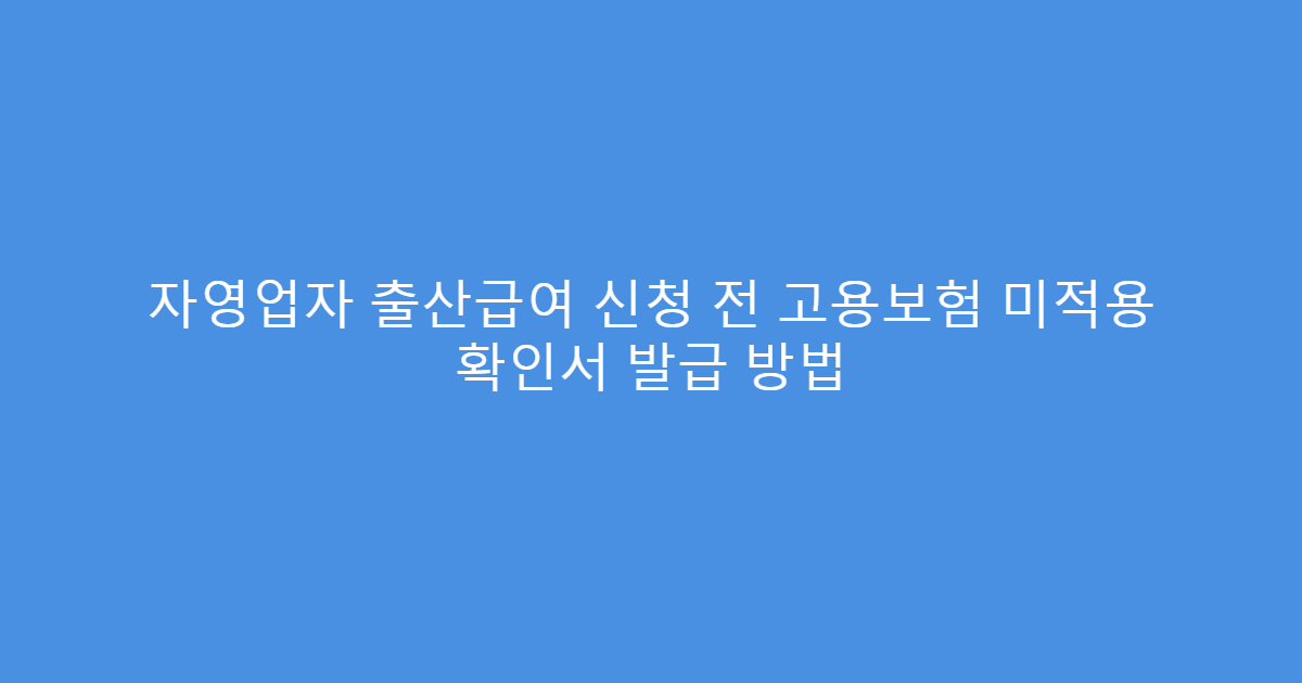 자영업자 출산급여 신청 전 고용보험 미적용 확인서 발급 방법