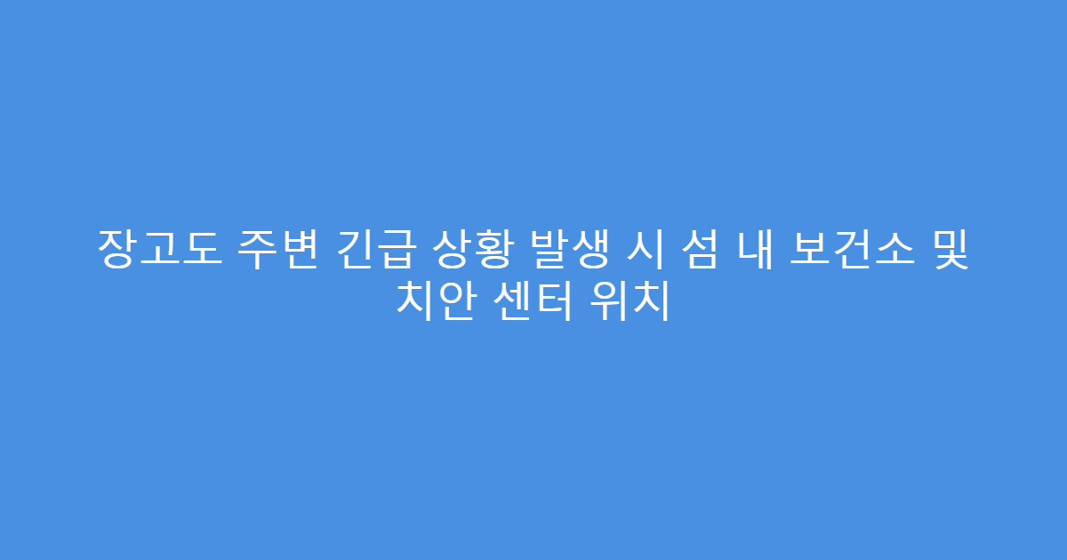 장고도 주변 긴급 상황 발생 시 섬 내 보건소 및 치안 센터 위치
