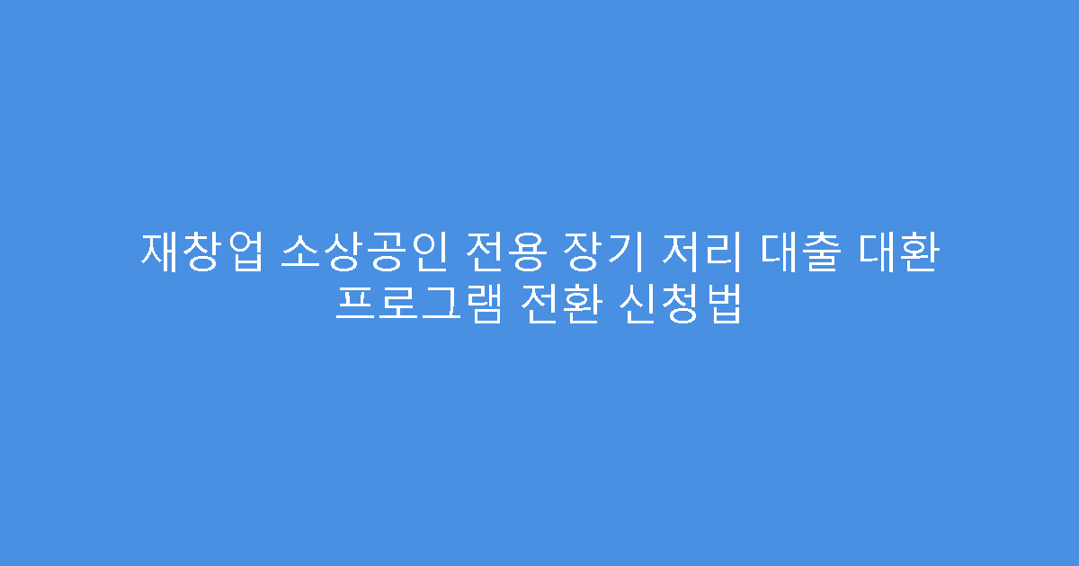 재창업 소상공인 전용 장기 저리 대출 대환 프로그램 전환 신청법