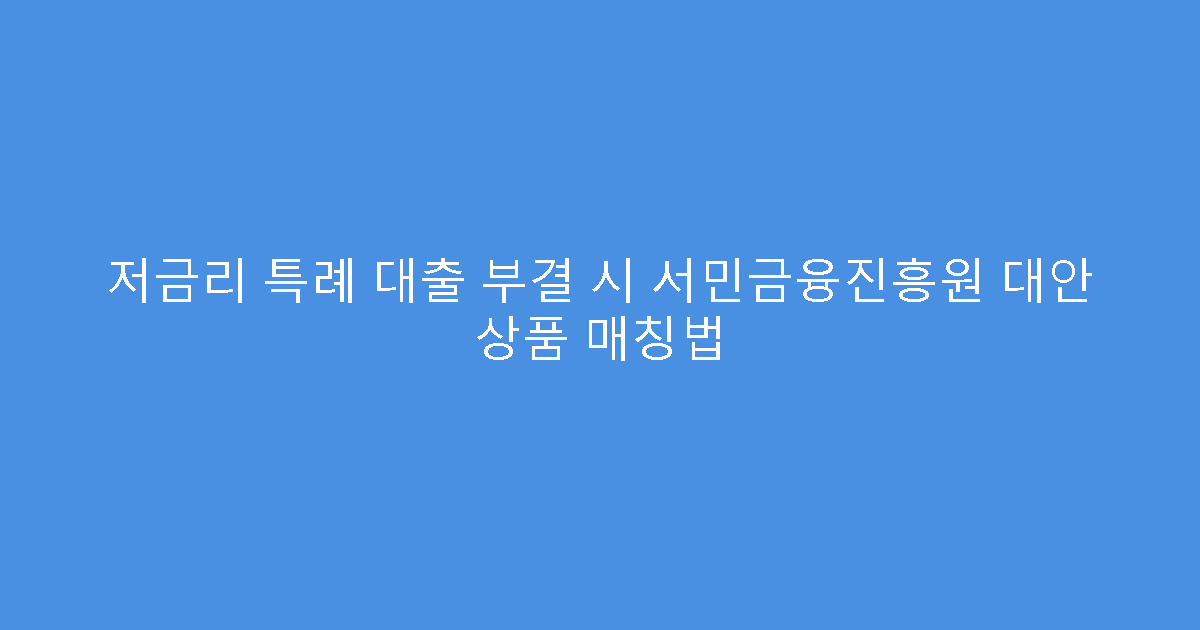 저금리 특례 대출 부결 시 서민금융진흥원 대안 상품 매칭법