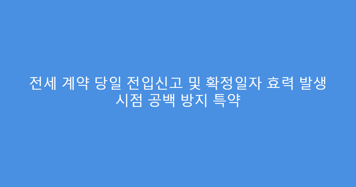 전세 계약 당일 전입신고 및 확정일자 효력 발생 시점 공백 방지 특약