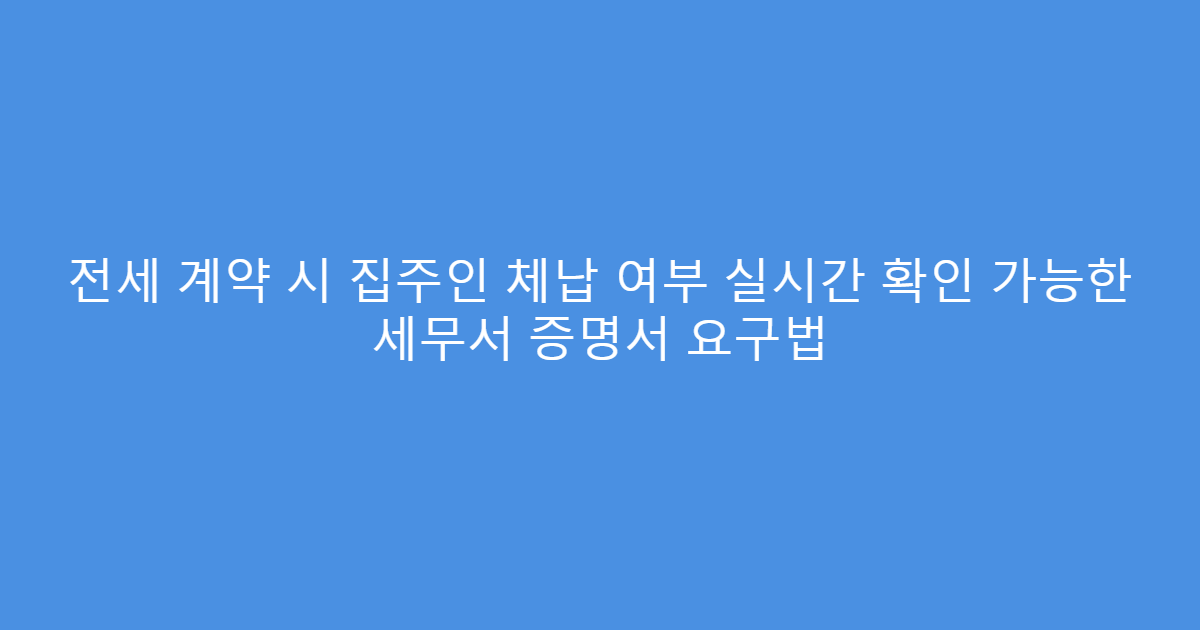 전세 계약 시 집주인 체납 여부 실시간 확인 가능한 세무서 증명서 요구법