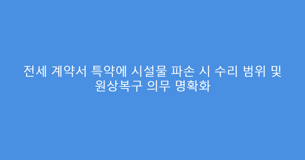 전세 계약서 특약에 시설물 파손 시 수리 범위 및 원상복구 의무 명확화