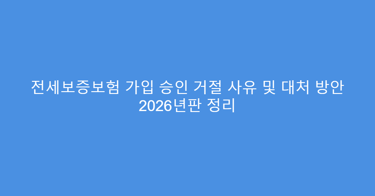 전세보증보험 가입 승인 거절 사유 및 대처 방안 2026년판 정리