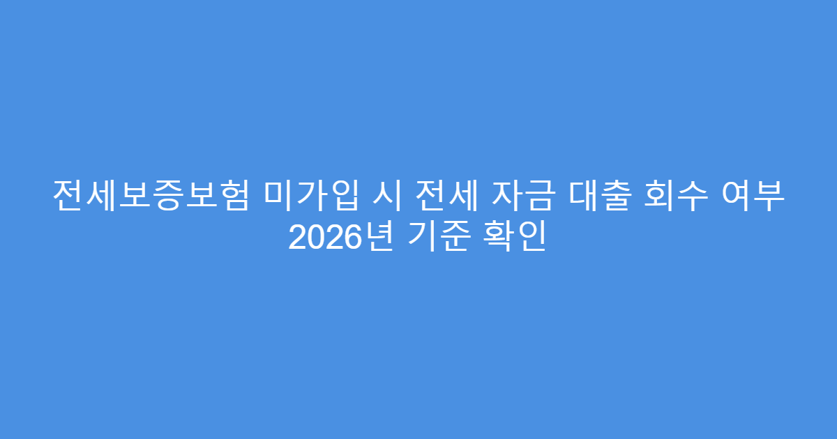 전세보증보험 미가입 시 전세 자금 대출 회수 여부 2026년 기준 확인