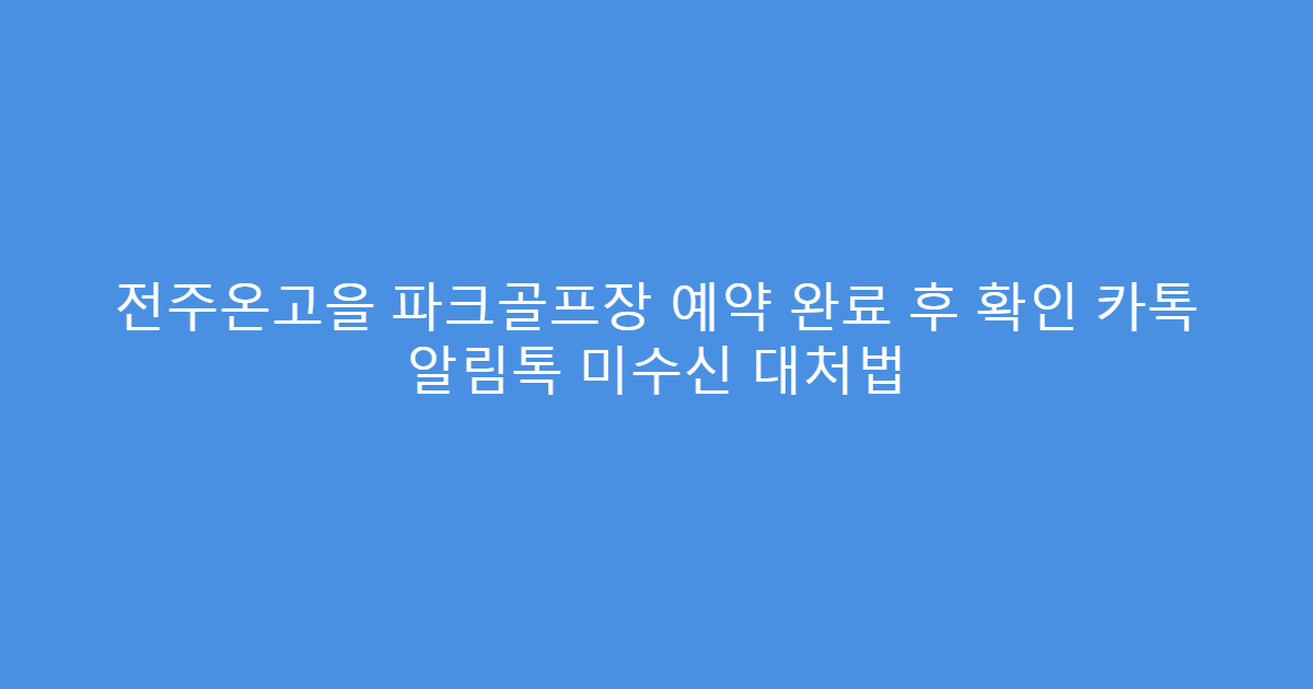 전주온고을 파크골프장 예약 완료 후 확인 카톡 알림톡 미수신 대처법