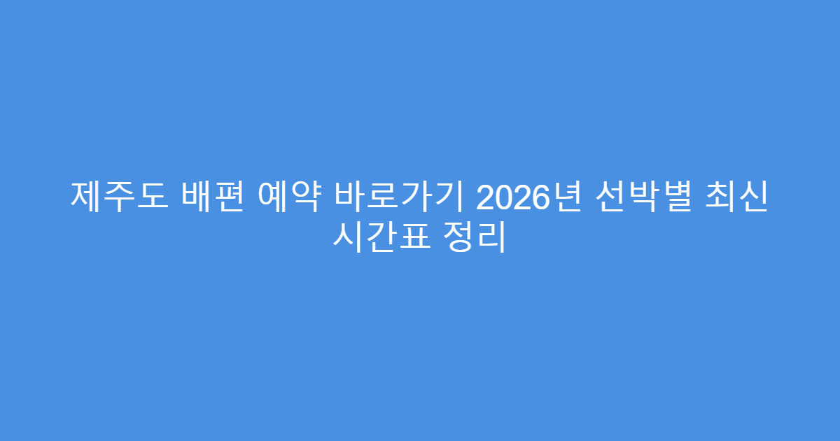 제주도 배편 예약 바로가기 2026년 선박별 최신 시간표 정리