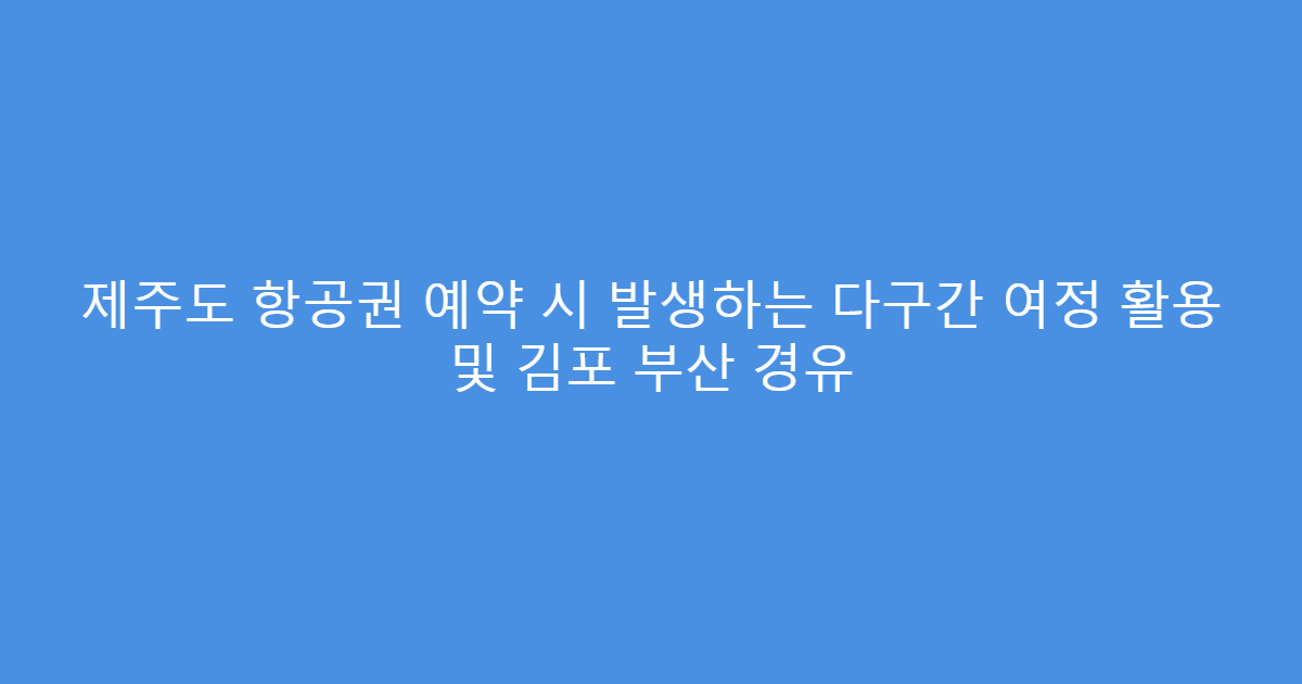 제주도 항공권 예약 시 발생하는 다구간 여정 활용 및 김포 부산 경유