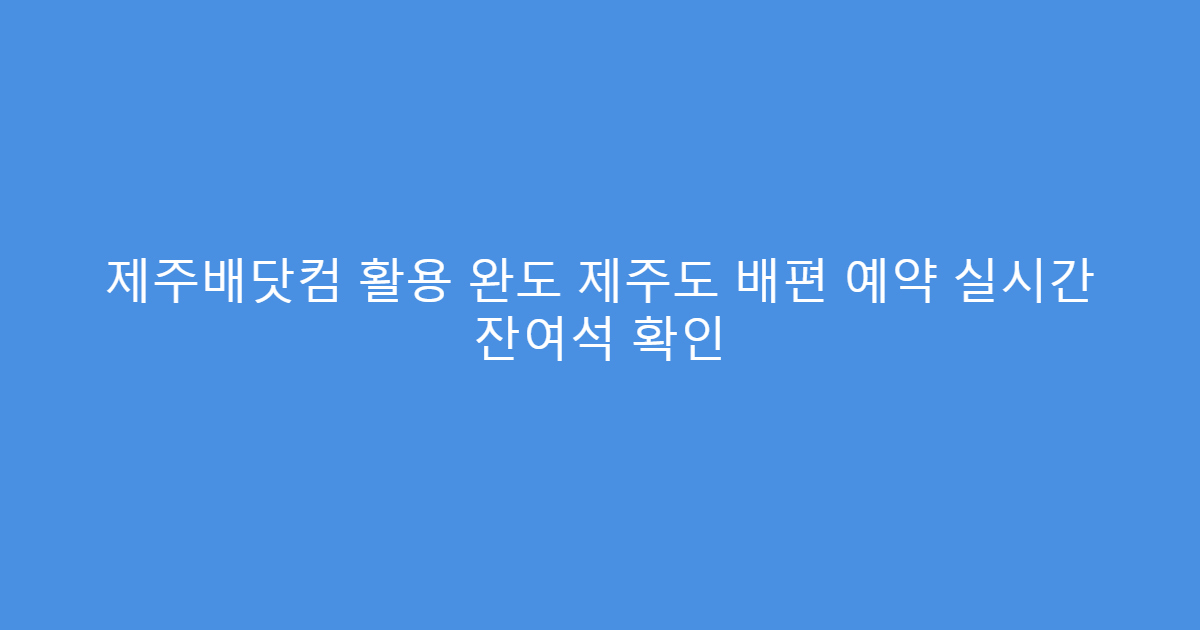 제주배닷컴 활용 완도 제주도 배편 예약 실시간 잔여석 확인