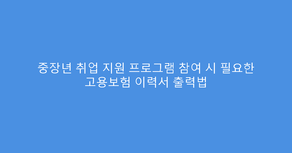중장년 취업 지원 프로그램 참여 시 필요한 고용보험 이력서 출력법