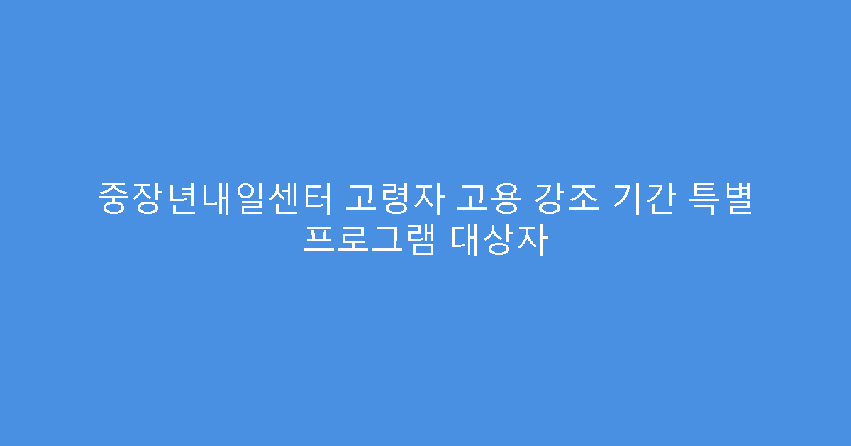 중장년내일센터 고령자 고용 강조 기간 특별 프로그램 대상자