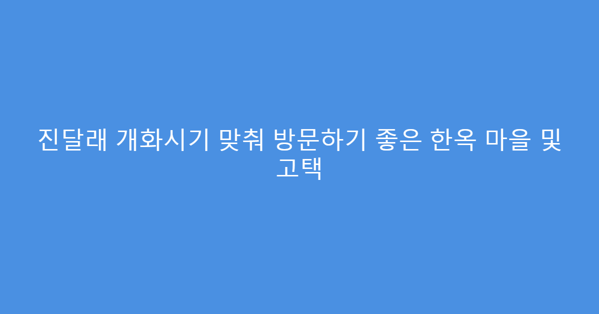 진달래 개화시기 맞춰 방문하기 좋은 한옥 마을 및 고택