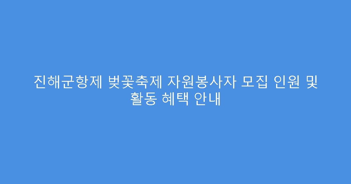 진해군항제 벚꽃축제 자원봉사자 모집 인원 및 활동 혜택 안내