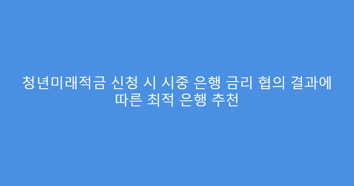 청년미래적금 신청 시 시중 은행 금리 협의 결과에 따른 최적 은행 추천
