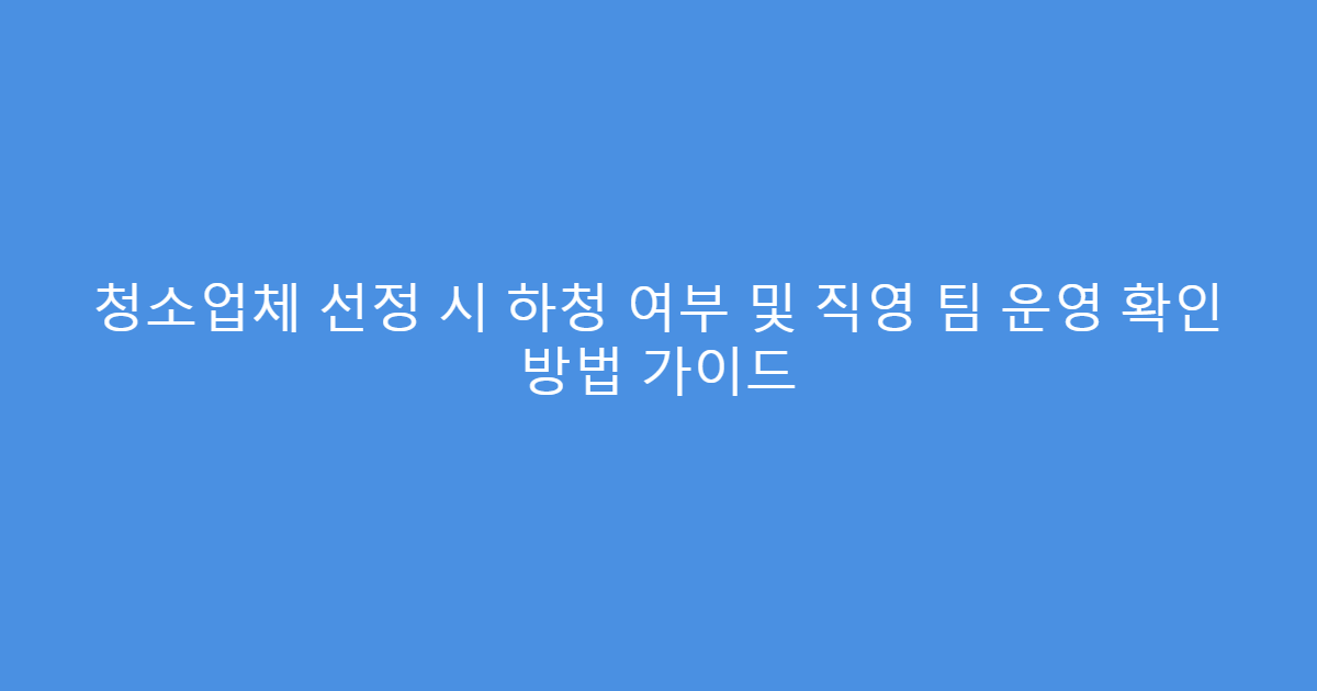 청소업체 선정 시 하청 여부 및 직영 팀 운영 확인 방법 가이드