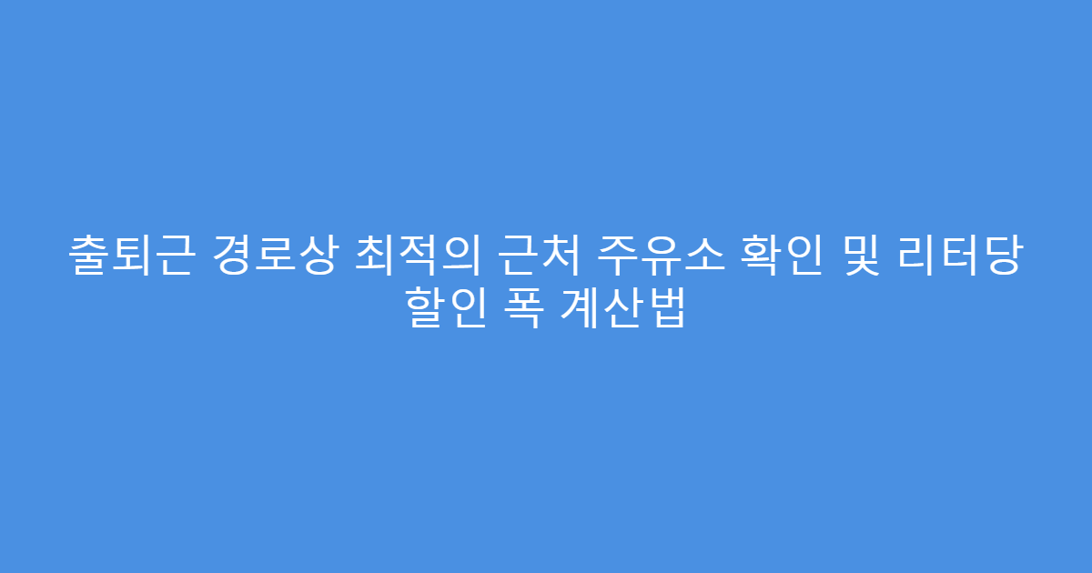 출퇴근 경로상 최적의 근처 주유소 확인 및 리터당 할인 폭 계산법