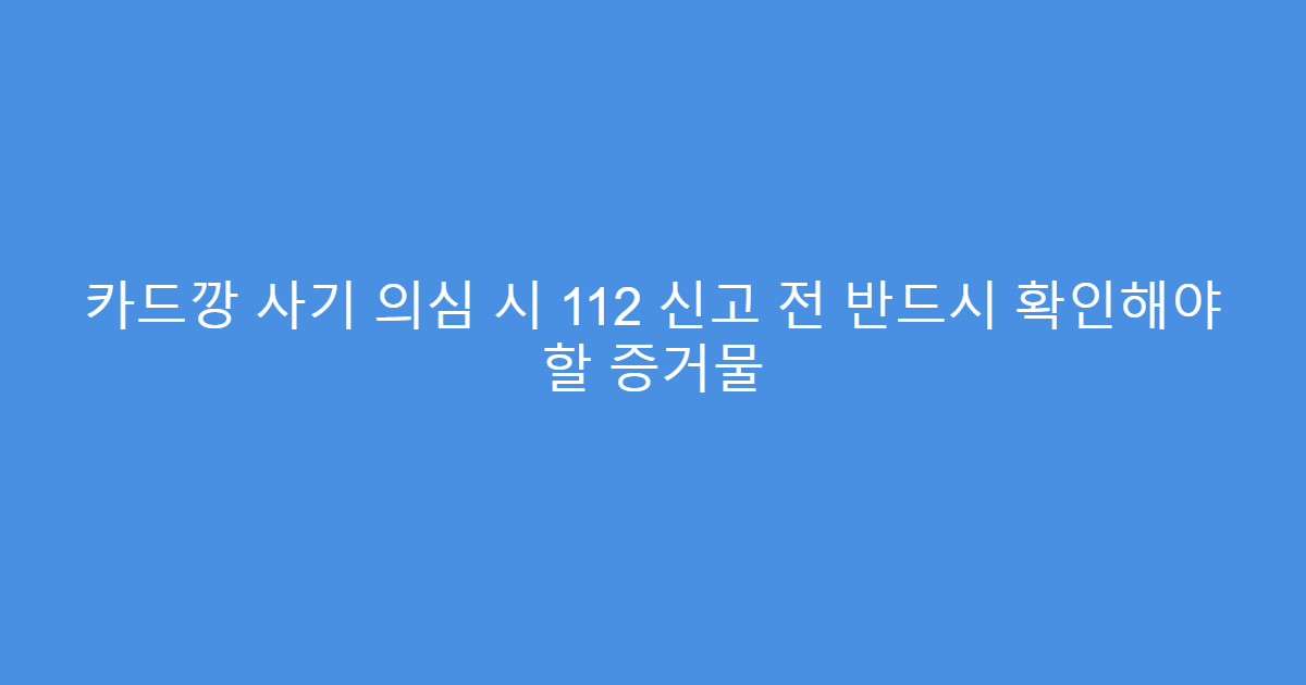 카드깡 사기 의심 시 112 신고 전 반드시 확인해야 할 증거물