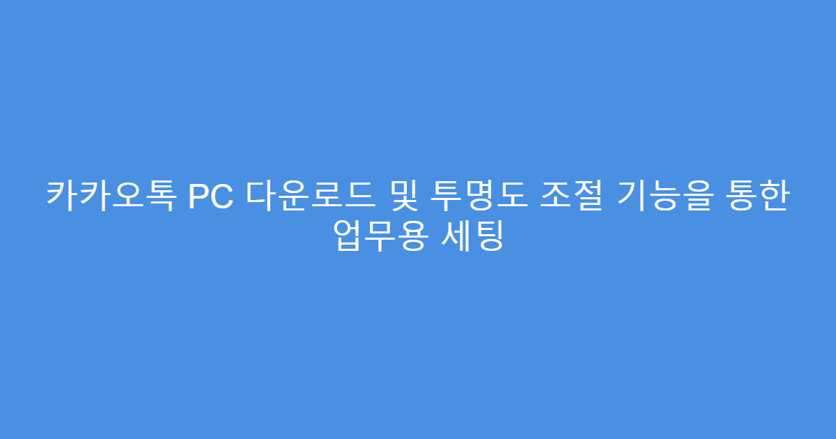 카카오톡 PC 다운로드 및 투명도 조절 기능을 통한 업무용 세팅