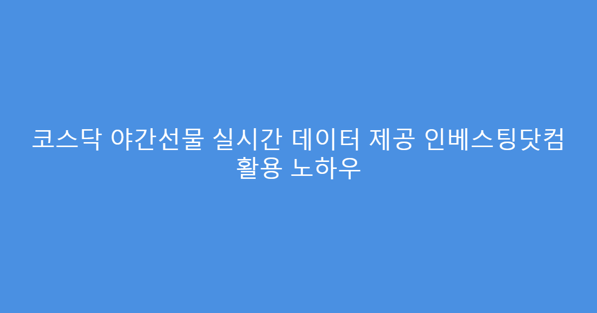 코스닥 야간선물 실시간 데이터 제공 인베스팅닷컴 활용 노하우