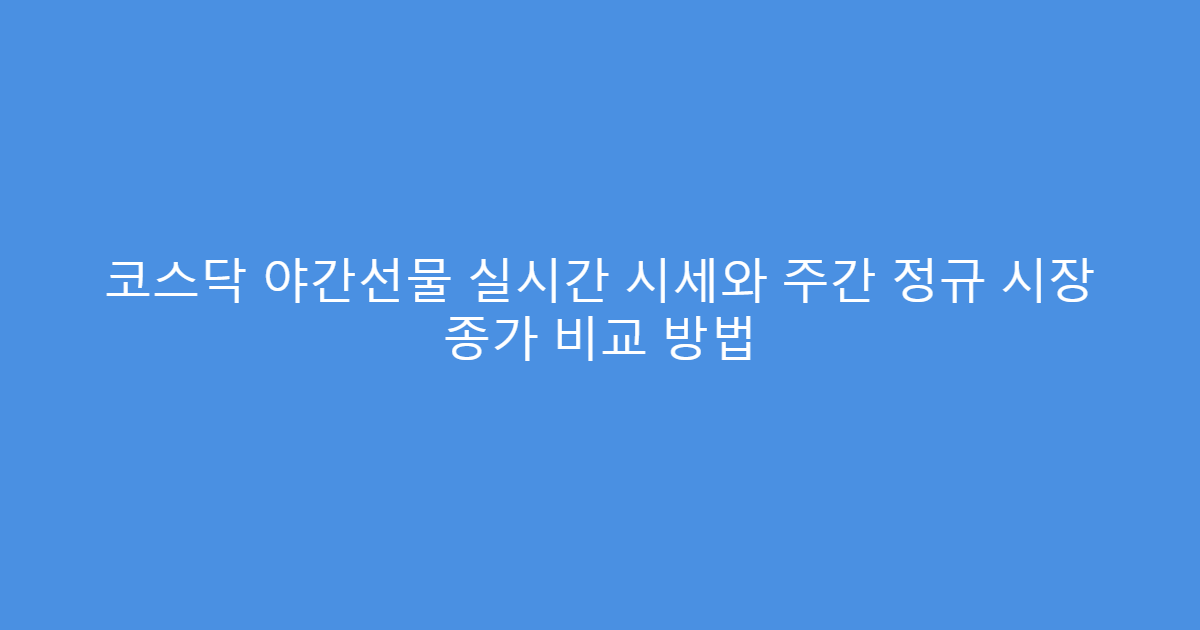 코스닥 야간선물 실시간 시세와 주간 정규 시장 종가 비교 방법