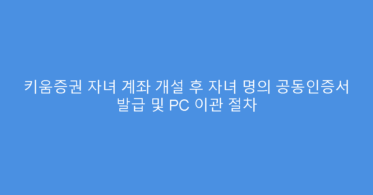 키움증권 자녀 계좌 개설 후 자녀 명의 공동인증서 발급 및 PC 이관 절차