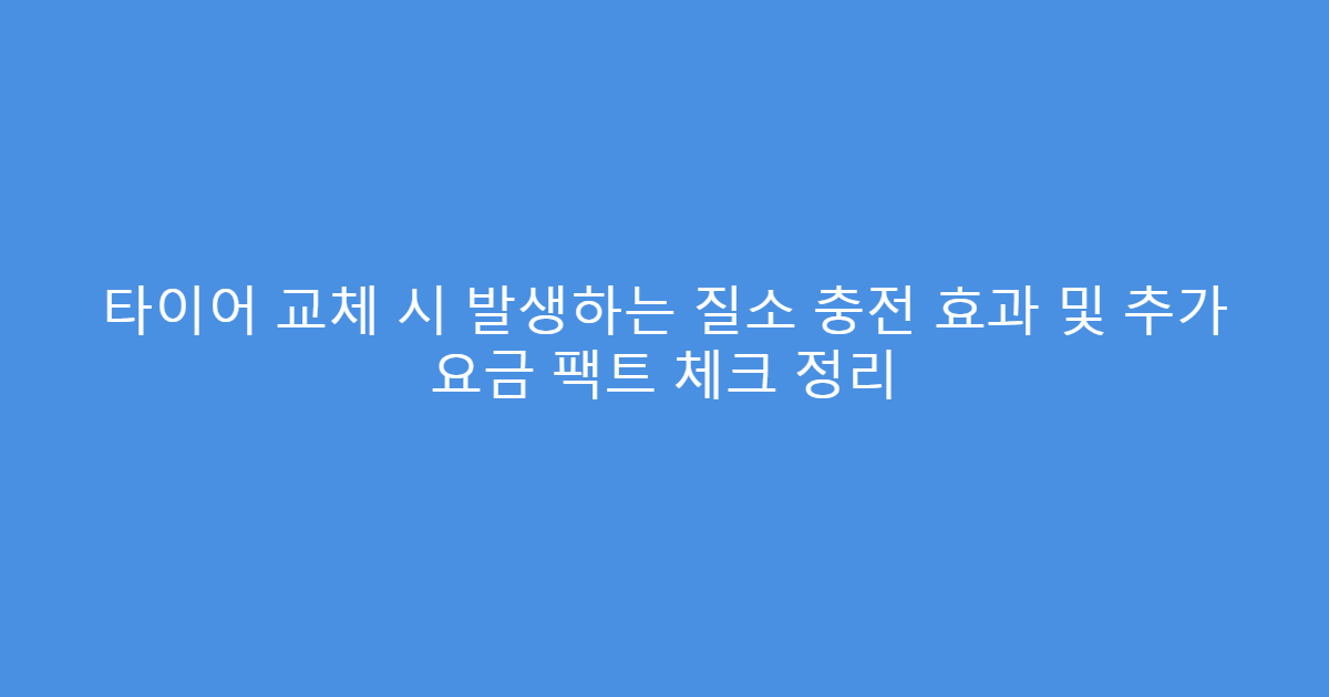 타이어 교체 시 발생하는 질소 충전 효과 및 추가 요금 팩트 체크 정리