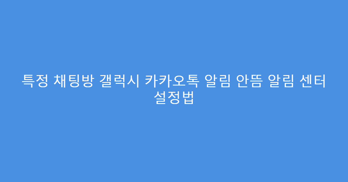특정 채팅방 갤럭시 카카오톡 알림 안뜸 알림 센터 설정법