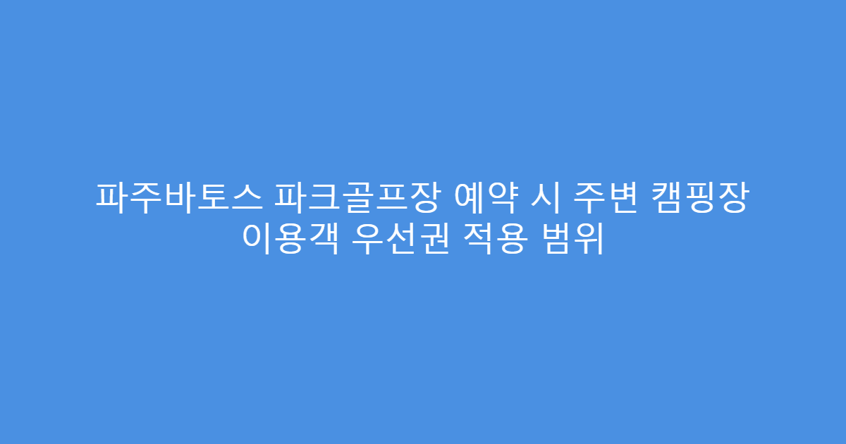 파주바토스 파크골프장 예약 시 주변 캠핑장 이용객 우선권 적용 범위