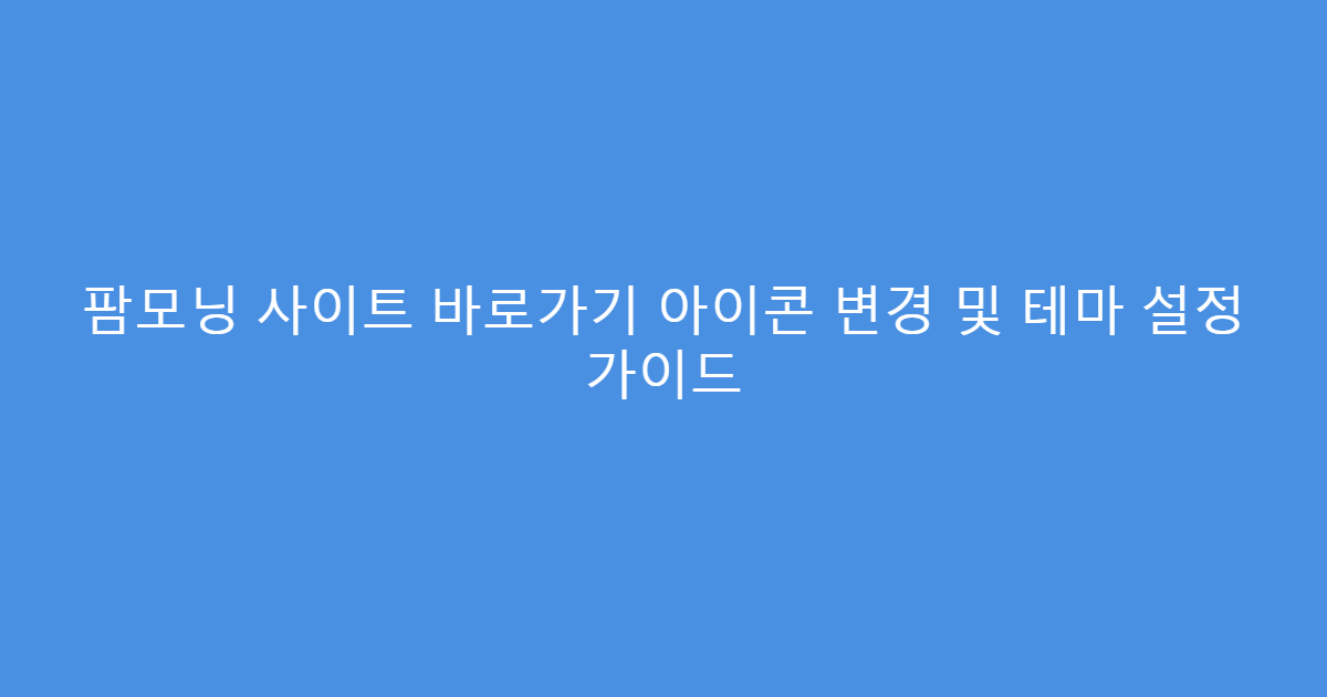 팜모닝 사이트 바로가기 아이콘 변경 및 테마 설정 가이드