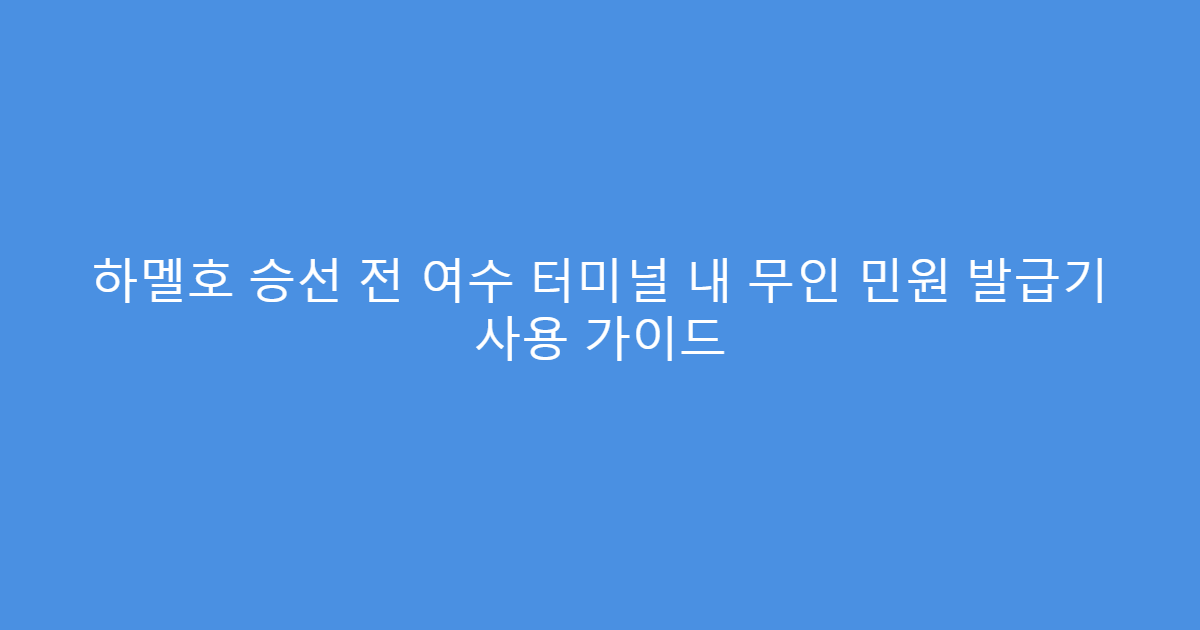 하멜호 승선 전 여수 터미널 내 무인 민원 발급기 사용 가이드