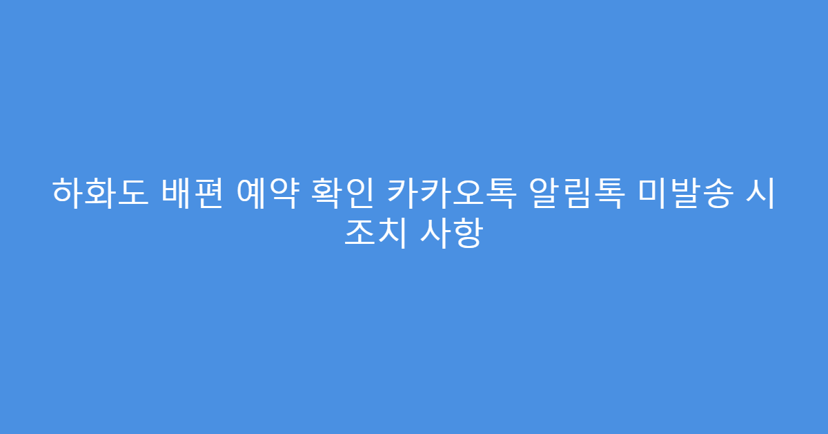 하화도 배편 예약 확인 카카오톡 알림톡 미발송 시 조치 사항