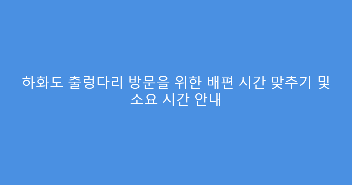 하화도 출렁다리 방문을 위한 배편 시간 맞추기 및 소요 시간 안내
