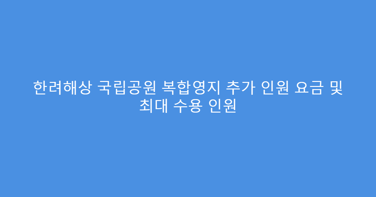 한려해상 국립공원 복합영지 추가 인원 요금 및 최대 수용 인원