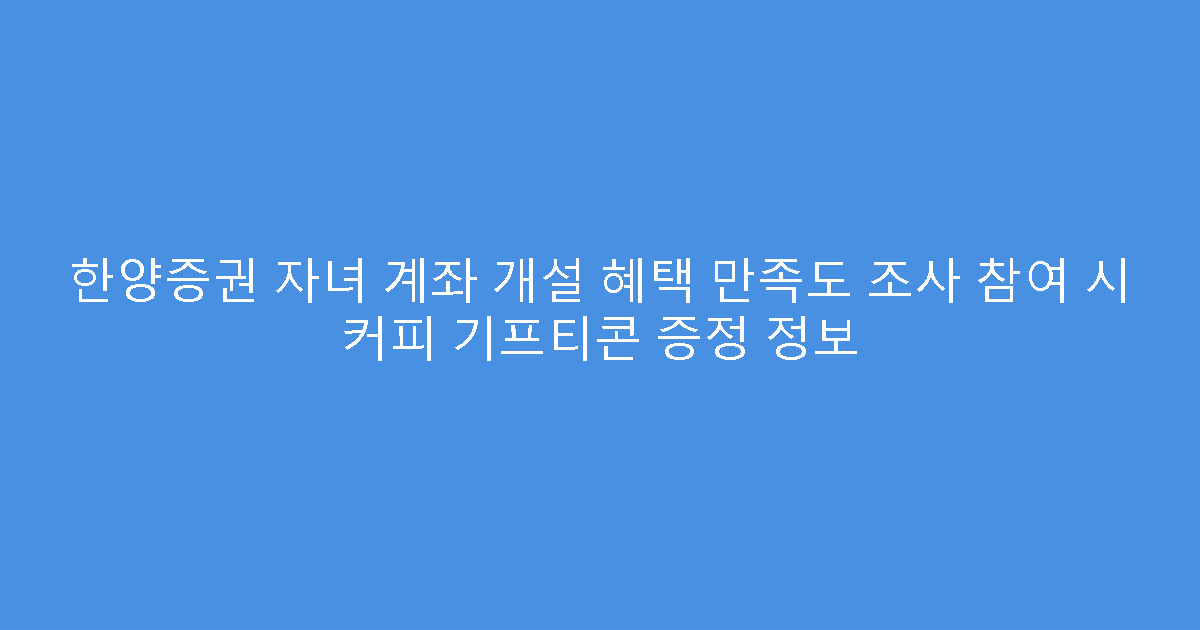 한양증권 자녀 계좌 개설 혜택 만족도 조사 참여 시 커피 기프티콘 증정 정보