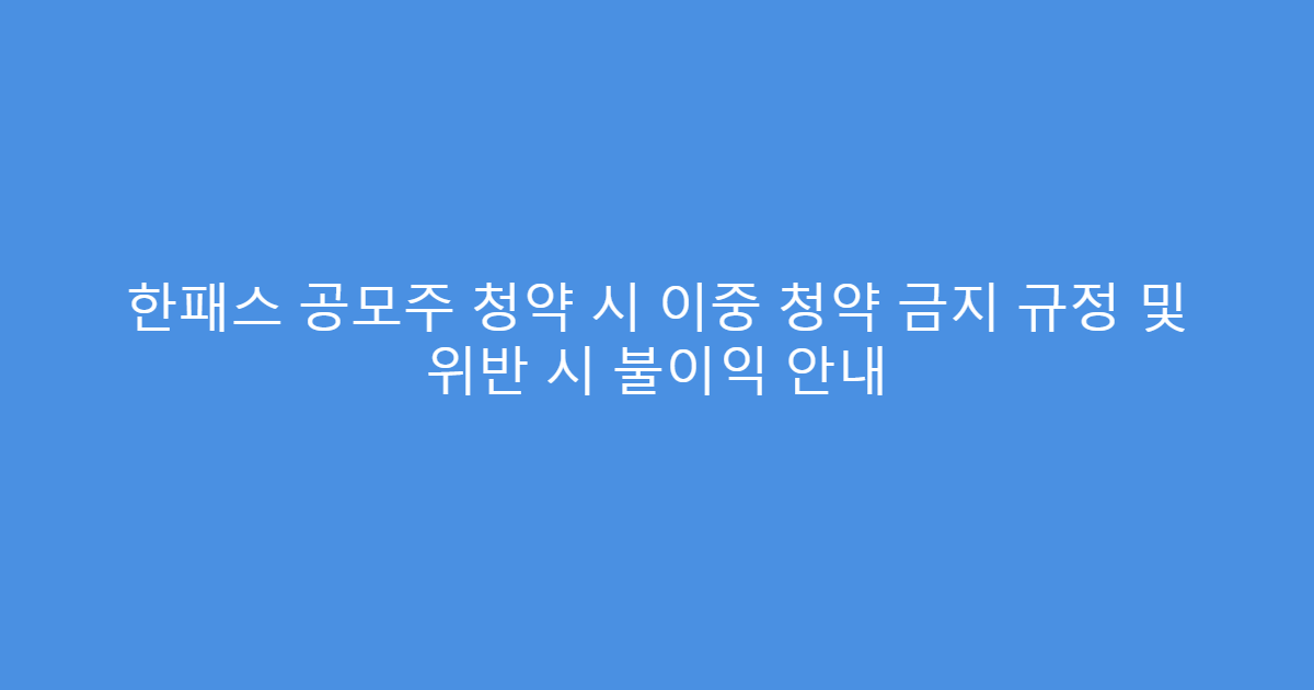 한패스 공모주 청약 시 이중 청약 금지 규정 및 위반 시 불이익 안내