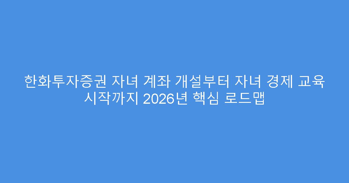 한화투자증권 자녀 계좌 개설부터 자녀 경제 교육 시작까지 2026년 핵심 로드맵