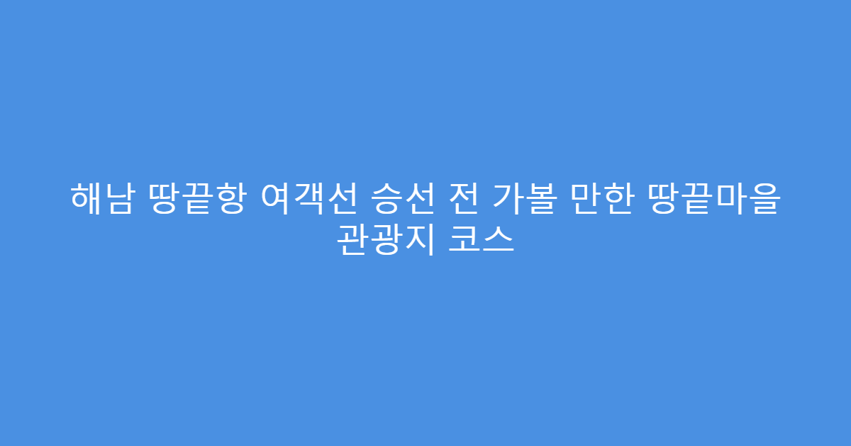 해남 땅끝항 여객선 승선 전 가볼 만한 땅끝마을 관광지 코스