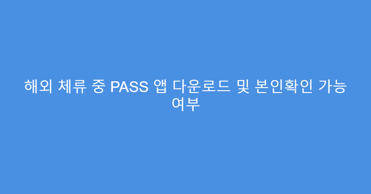 해외 체류 중 PASS 앱 다운로드 및 본인확인 가능 여부