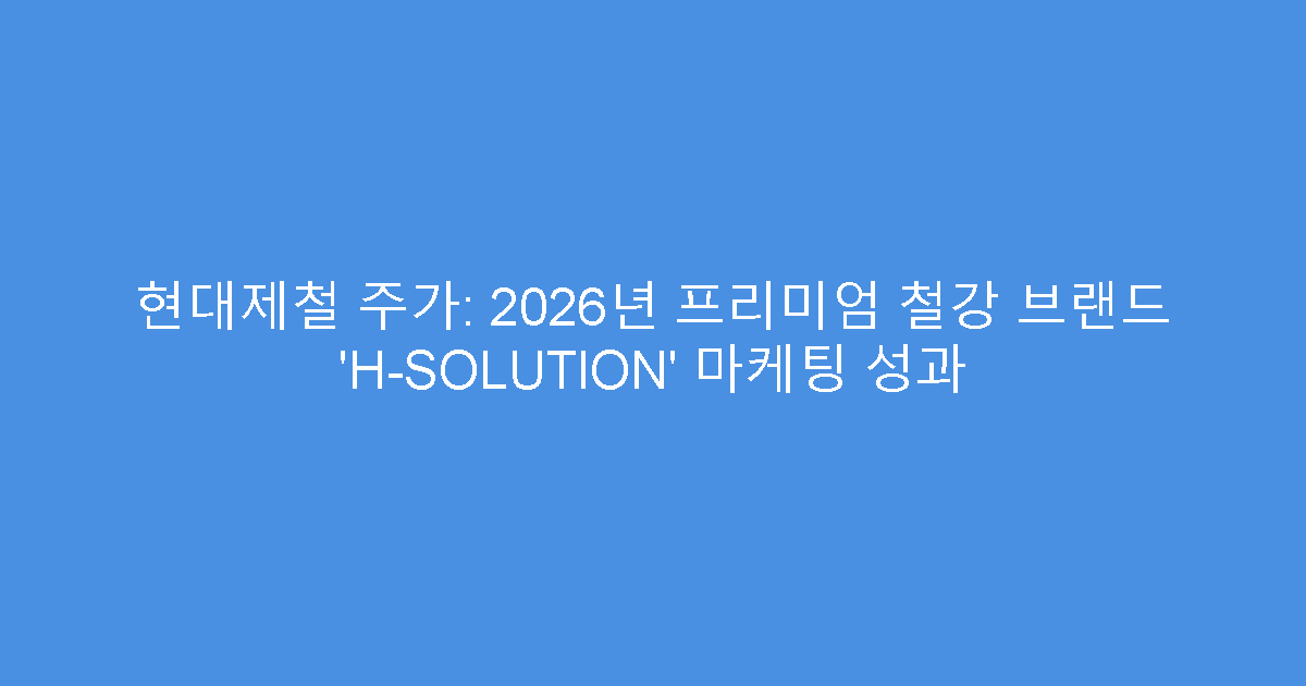 현대제철 주가: 2026년 프리미엄 철강 브랜드 ‘H-SOLUTION’ 마케팅 성과