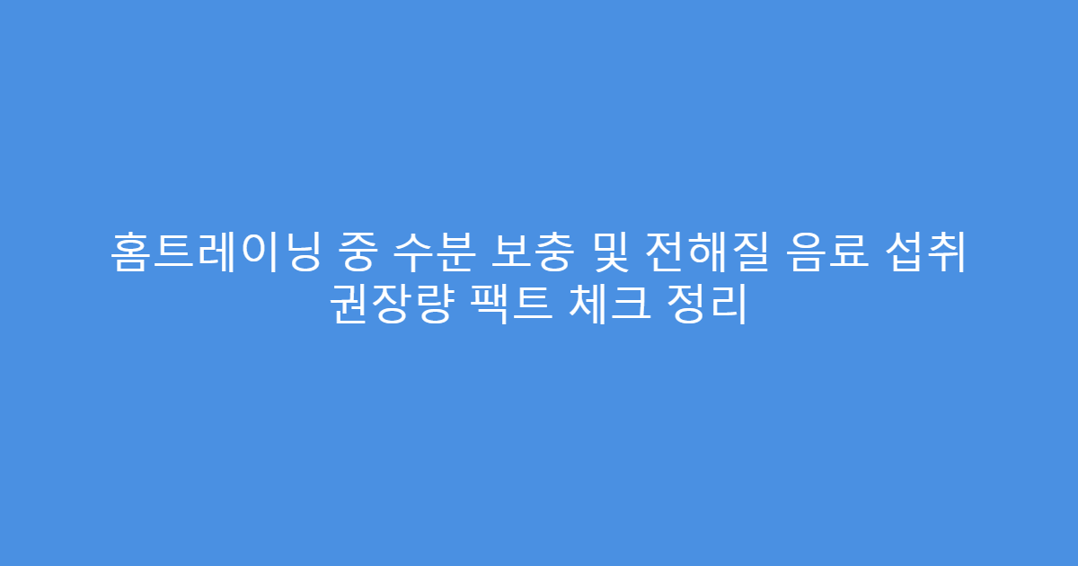 홈트레이닝 중 수분 보충 및 전해질 음료 섭취 권장량 팩트 체크 정리