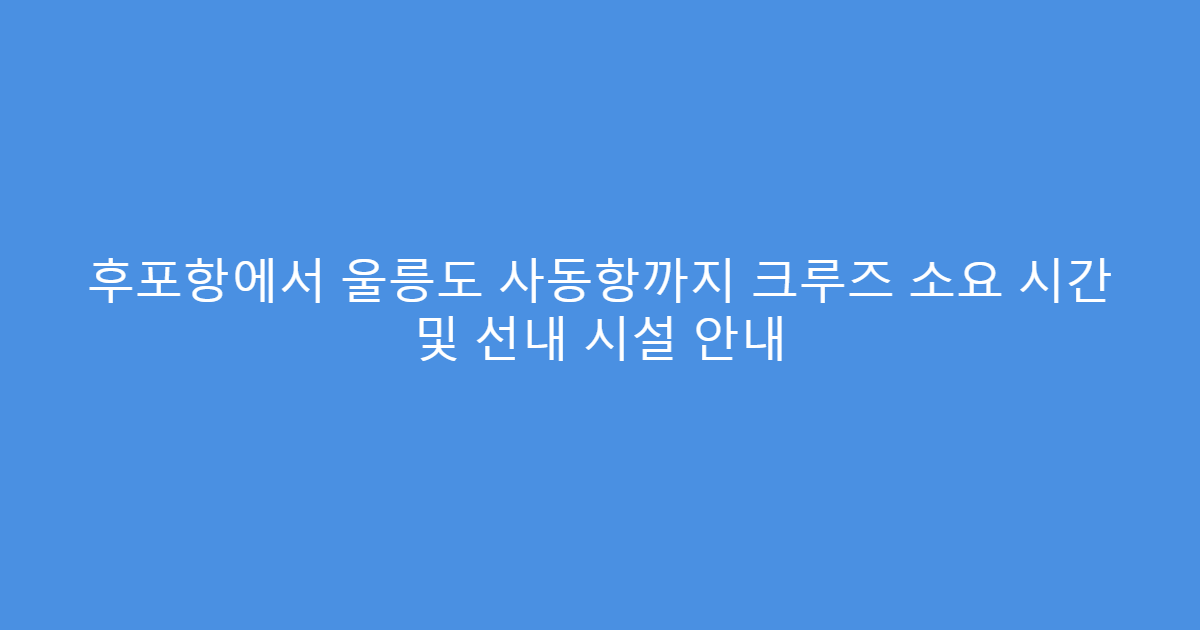 후포항에서 울릉도 사동항까지 크루즈 소요 시간 및 선내 시설 안내