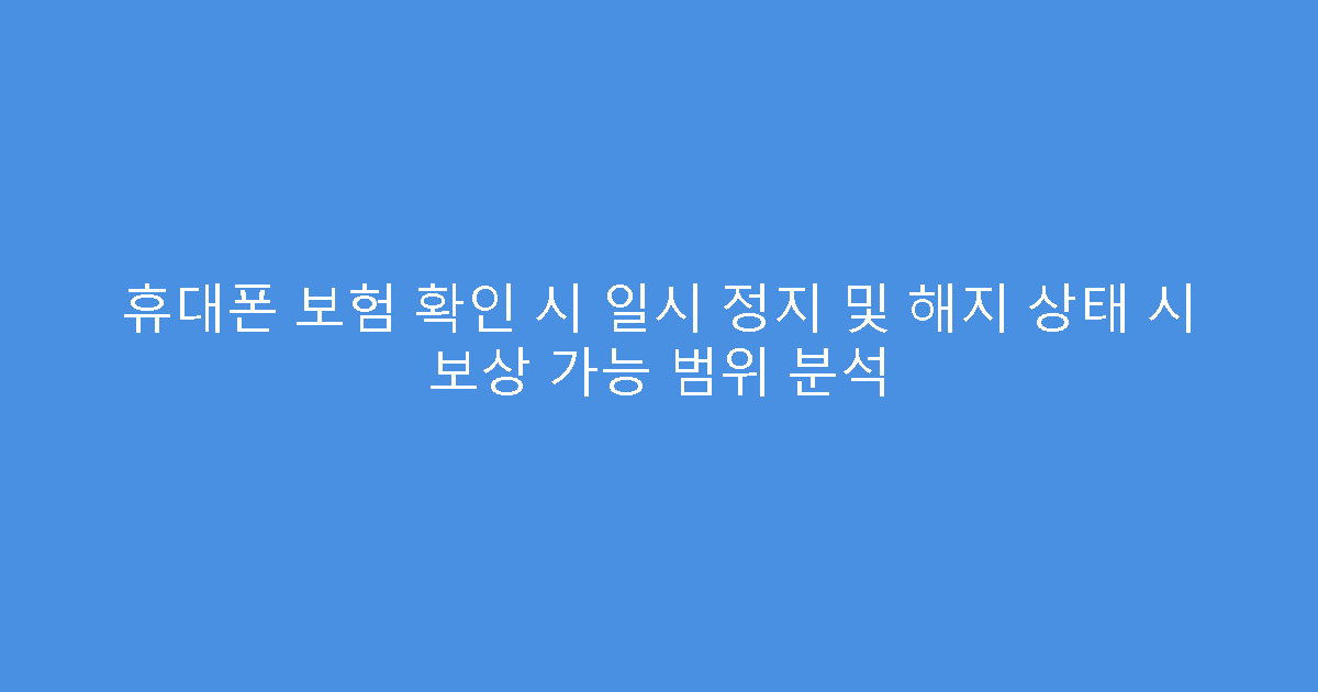 휴대폰 보험 확인 시 일시 정지 및 해지 상태 시 보상 가능 범위 분석