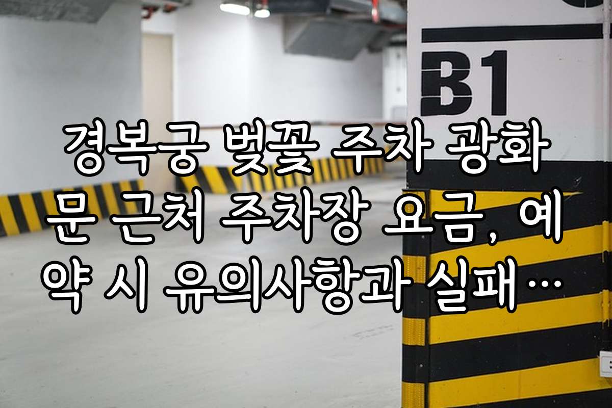 경복궁 벚꽃 주차 광화문 근처 주차장 요금, 예약 시 유의사항과 실패 방지 팁