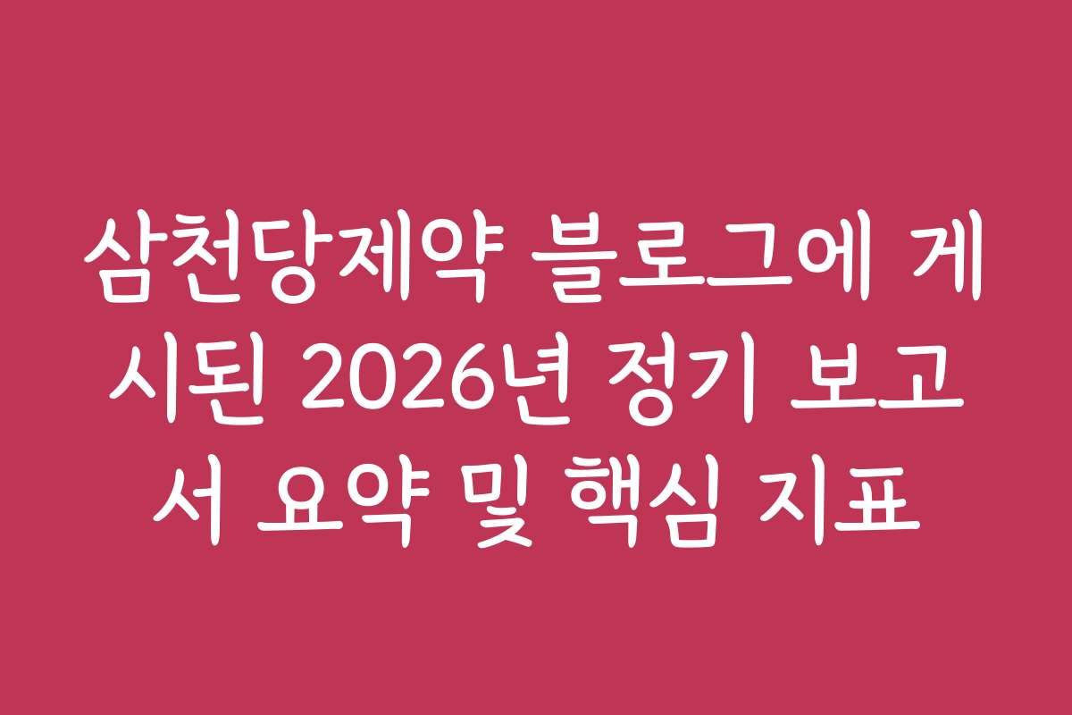 삼천당제약 블로그에 게시된 2026년 정기 보고서 요약 및 핵심 지표