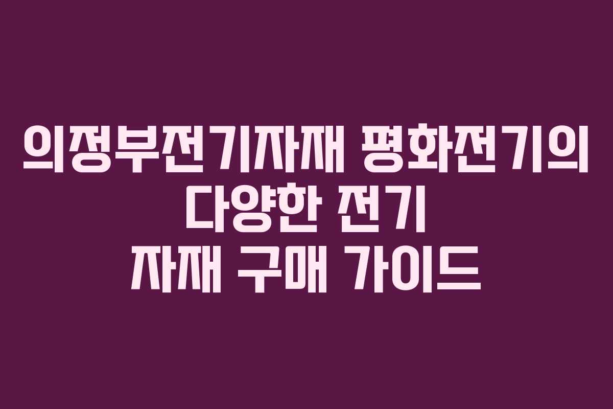 의정부전기자재 평화전기의 다양한 전기 자재 구매 가이드