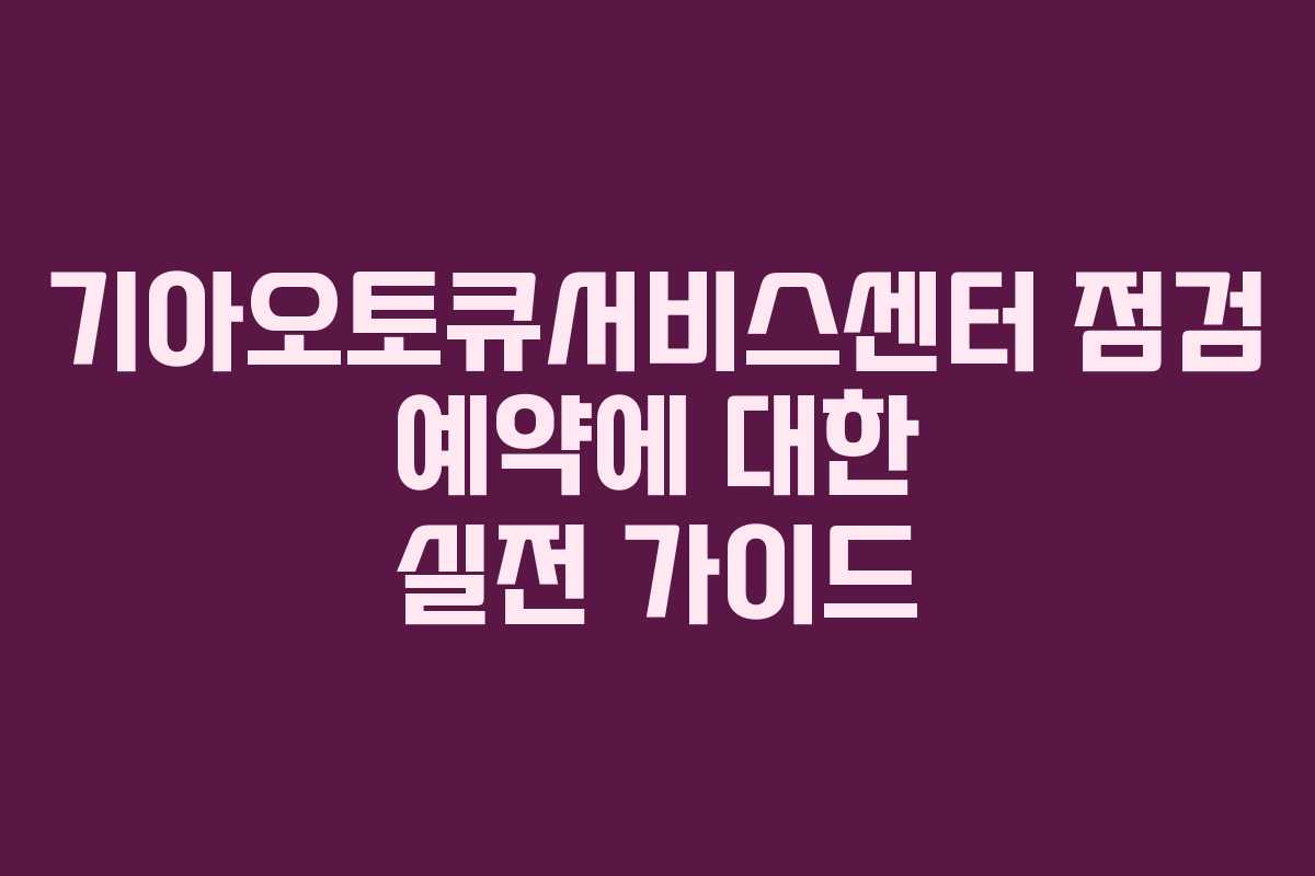 기아오토큐서비스센터 점검 예약에 대한 실전 가이드