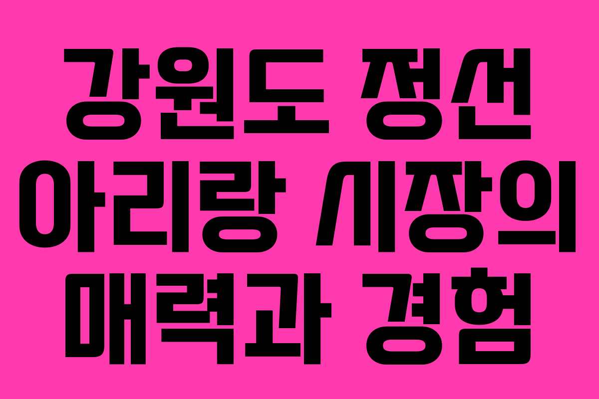 강원도 정선 아리랑 시장의 매력과 경험