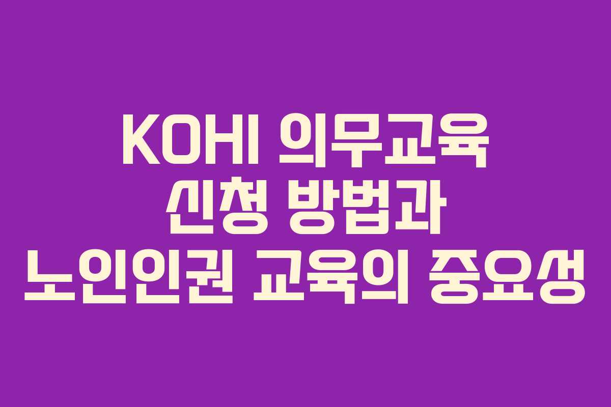 KOHI 의무교육 신청 방법과 노인인권 교육의 중요성